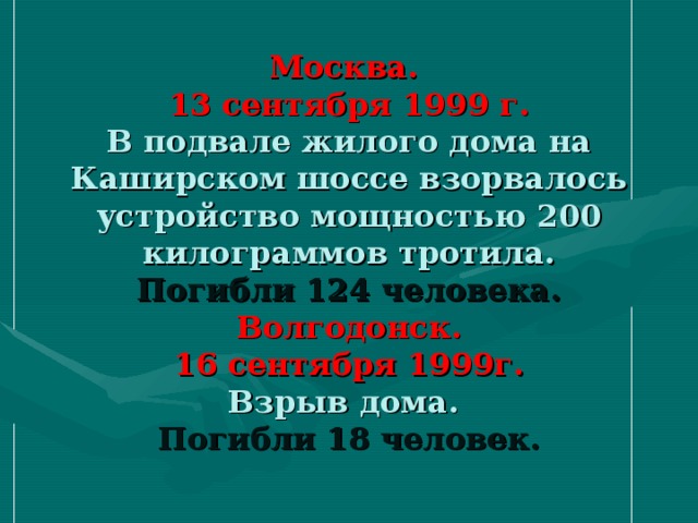 Москва.  13 сентября 1999 г.  В подвале жилого дома на Каширском шоссе взорвалось устройство мощностью 200 килограммов тротила.  Погибли 124 человека.  Волгодонск.  16 сентября 1999г.  Взрыв дома.  Погибли 18 человек.