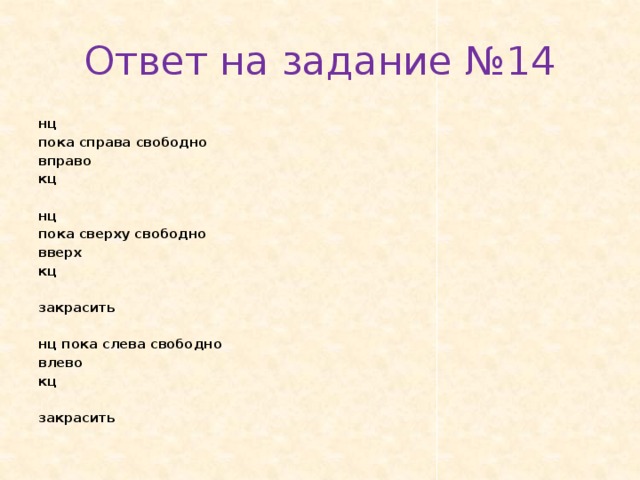 Ответ на задание №14 нц пока спра­ва сво­бод­но впра­во кц   нц пока свер­ху сво­бод­но вверх кц   за­кра­сить   нц пока слева сво­бод­но влево кц   за­кра­сить 