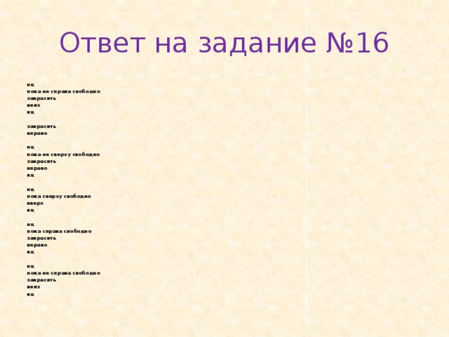 Ответ на задание №16 нц пока не спра­ва сво­бод­но за­кра­сить вниз кц   за­кра­сить впра­во   нц пока не свер­ху сво­бод­но за­кра­сить впра­во кц   нц пока свер­ху сво­бод­но вверх кц   нц пока спра­ва сво­бод­но за­кра­сить впра­во кц   нц пока не спра­ва сво­бод­но за­кра­сить вниз кц 