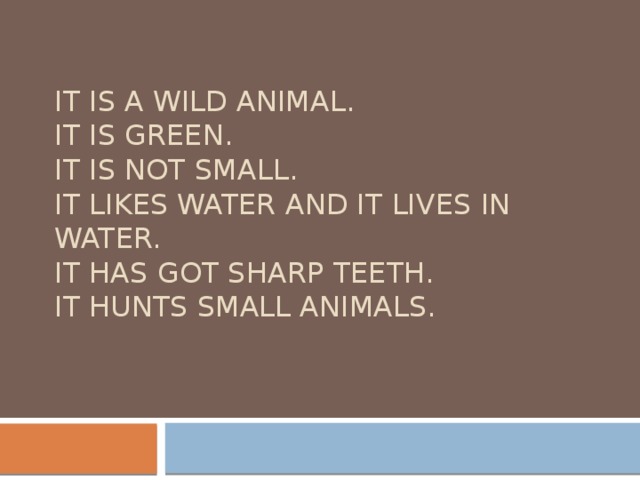 It is a wild animal.  It is green.  It is not small.  It likes water and it lives in water.  It has got sharp teeth.  It hunts small animals. 