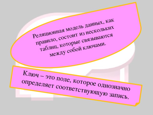 Реляционная модель данных, как правило, состоит из нескольких таблиц, которые связываются между собой ключами. Ключ – это поле, которое однозначно определяет соответствующую запись. 