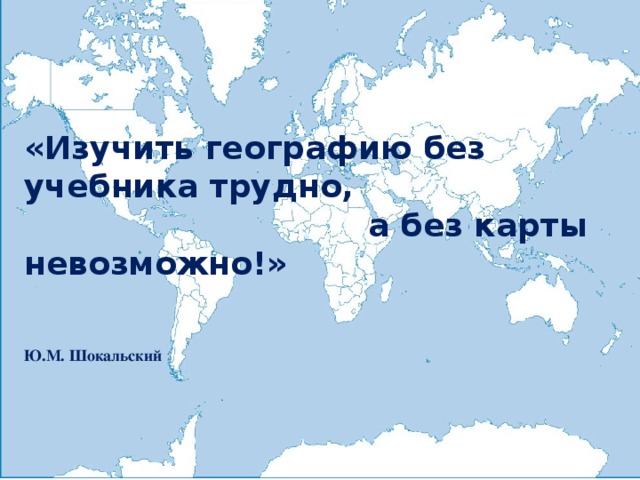 «Изучить географию без учебника трудно,  а без карты невозможно!»      Ю.М. Шокальский    