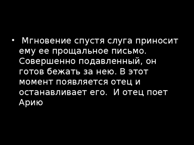   Мгновение спустя слуга приносит ему ее прощальное письмо. Совершенно подавленный, он готов бежать за нею. В этот момент появляется отец и останавливает его.  И отец поет Арию 