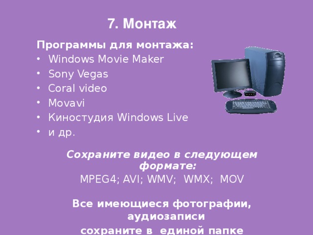7. Монтаж  Программы для монтажа: Windows Movie Maker Sony Vegas Coral video Movavi Киностудия Windows Live и др.  Сохраните видео в следующем формате: MPEG4; AVI; WMV; WMX; MOV Все имеющиеся фотографии, аудиозаписи сохраните в единой папке 