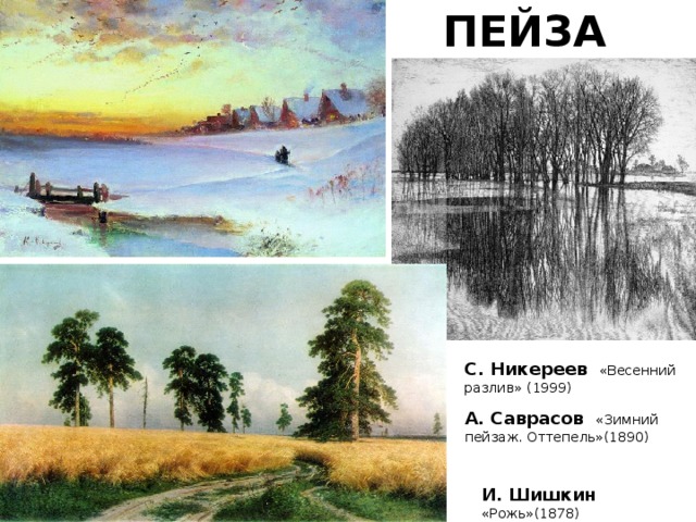 ПЕЙЗАЖ С. Никереев   «Весенний разлив» (1999) А. Саврасов «Зимний пейзаж. Оттепель»(1890) И. Шишкин «Рожь»(1878) 