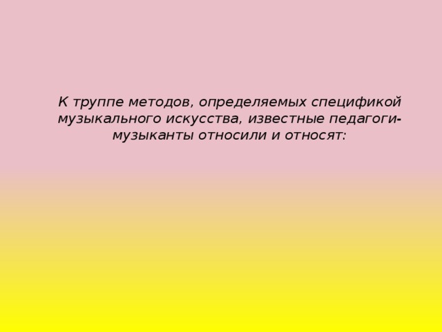 К труппе методов, определяемых спецификой музыкального искусства, известные педагоги-музыканты относили и относят: 