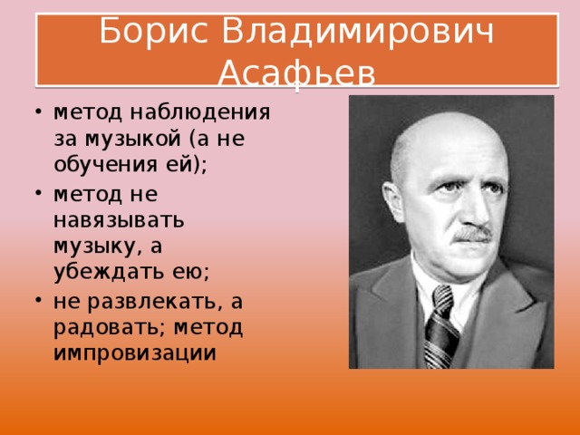 Борис Владимирович Асафьев метод наблюдения за музыкой (а не обучения ей); метод не навязывать музыку, а убеждать ею; не развлекать, а радовать; метод импровизации 