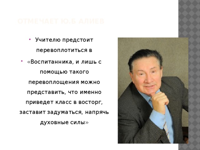  отмечает Ю.Б Алиев Учителю предстоит перевоплотиться в «Воспитанника, и лишь с помощью такого перевоплощения можно представить, что именно приведет класс в восторг, заставит задуматься, напрячь духовные силы» 