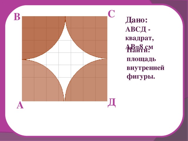 С В Дано: АВСД - квадрат, АВ=8 см Найти: площадь внутренней фигуры. Д А 
