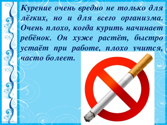 Курение очень вредно не только для лёгких, но и для всего организма. Очень плохо, когда курить начинает ребёнок. Он хуже растёт, быстро устаёт при работе, плохо учится, часто болеет. 