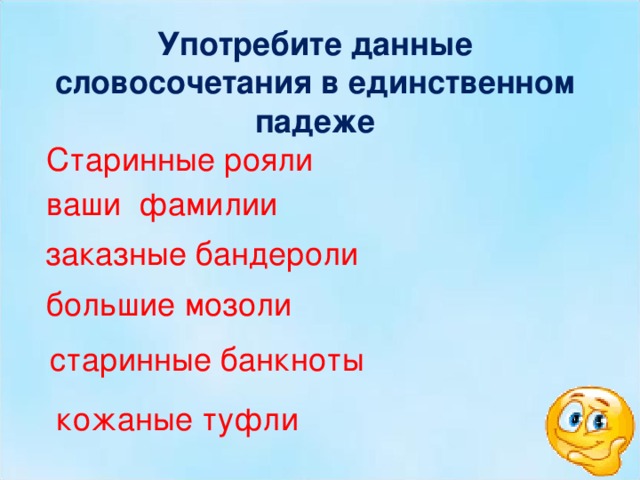 Употребите данные словосочетания в единственном падеже Старинные рояли ваши фамилии  заказные бандероли большие мозоли  старинные банкноты кожаные туфли 