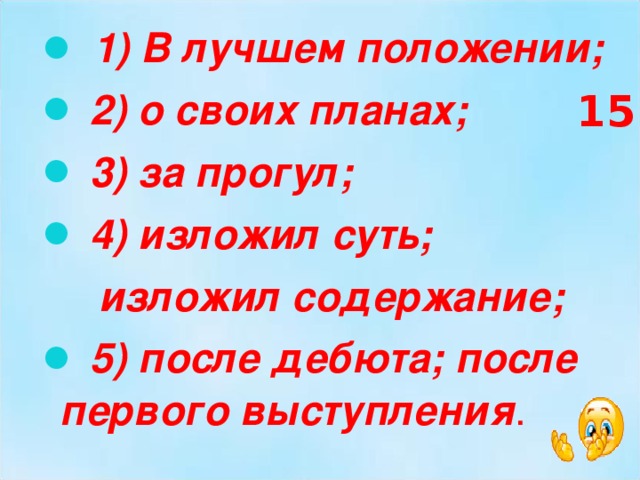  1) В лучшем положении;  2) о своих планах;  3) за прогул;  4) изложил суть;  изложил содержание;  5) после дебюта; после первого выступления .  15 