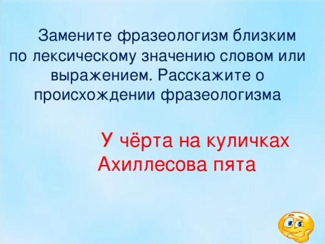   Замените фразеологизм близким по лексическому значению словом или выражением. Расскажите о происхождении фразеологизма    У чёрта на куличках   Ахиллесова пята      