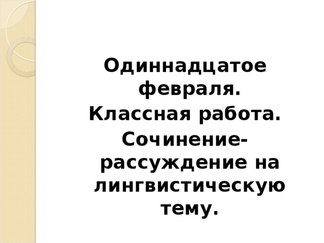 Одиннадцатое февраля. Классная работа. Сочинение-рассуждение на лингвистическую тему.  