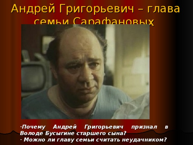 Андрей Григорьевич – глава семьи Сарафановых Почему Андрей Григорьевич признал в Володе Бусыгине старшего сына?  Можно ли главу семьи считать неудачником? 