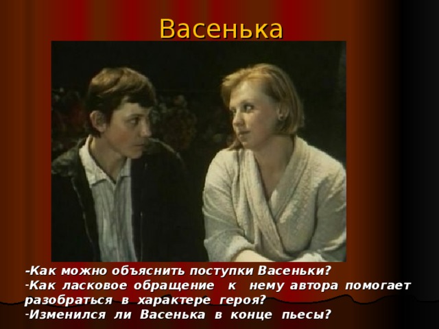 Васенька -Как можно объяснить поступки Васеньки? Как ласковое обращение к нему автора помогает разобраться в характере героя? Изменился ли Васенька в конце пьесы? 