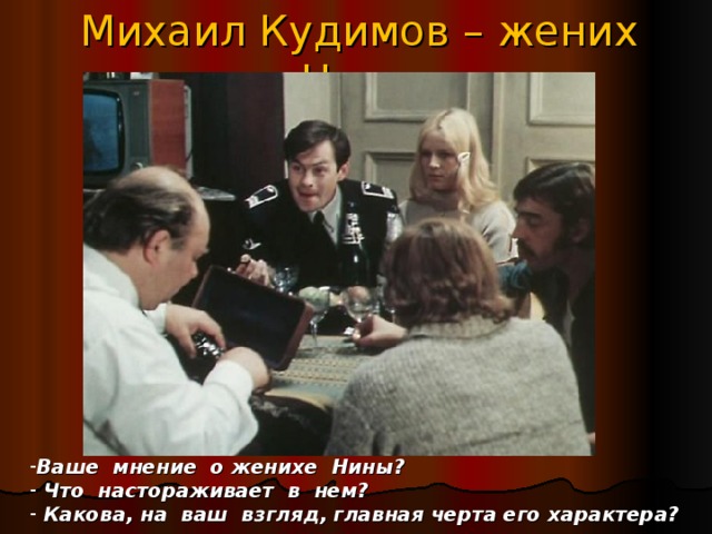 Михаил Кудимов – жених Нины Ваше мнение о женихе Нины?  Что настораживает в нем?  Какова, на ваш взгляд, главная черта его характера? 