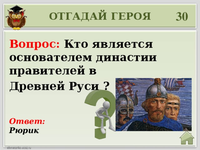 30 ОТГАДАЙ ГЕРОЯ Вопрос: Кто является основателем династии правителей в Древней Руси ? Ответ: Рюрик 