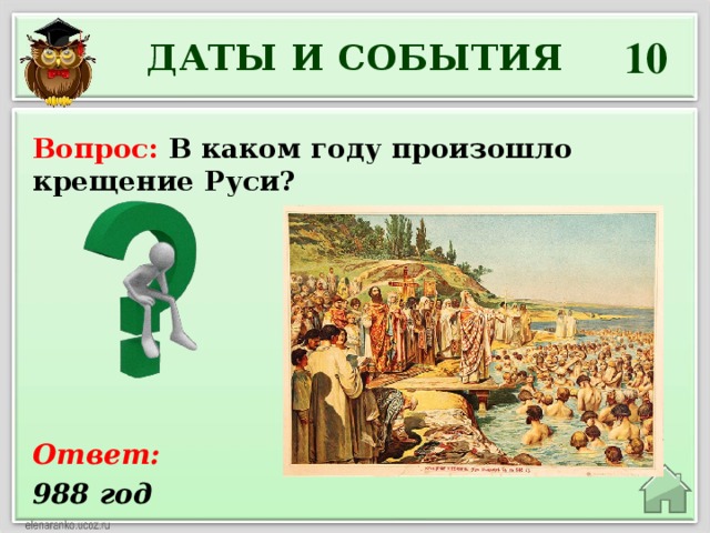 10 ДАТЫ И СОБЫТИЯ Вопрос: В каком году произошло крещение Руси? Ответ: 988 год 