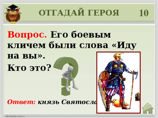 10 ОТГАДАЙ ГЕРОЯ Вопрос. Его боевым кличем были слова «Иду на вы».  Кто это?  Ответ: князь Святослав 