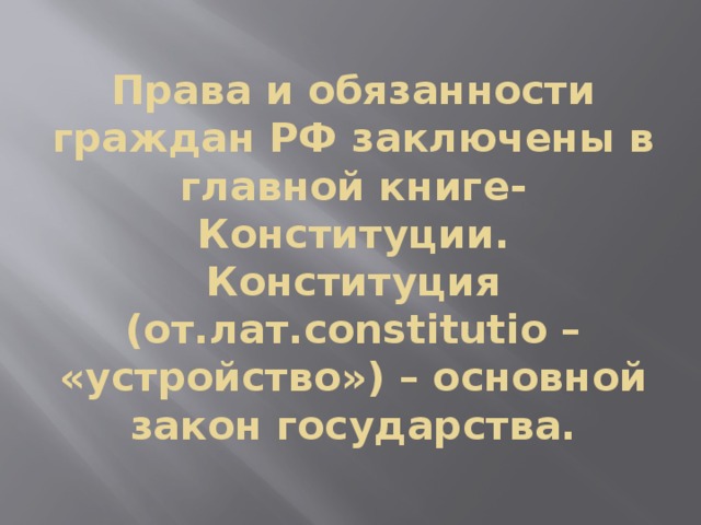 Права и обязанности граждан РФ заключены в главной книге-Конституции.  Конституция (от.лат.constitutio – «устройство») – основной закон государства. 