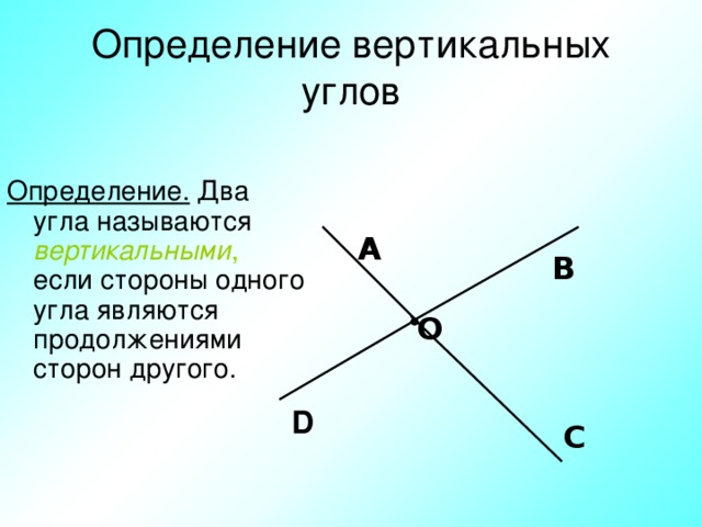 Определение вертикальных углов Определение. Два угла называются вертикальными , если стороны одного угла являются продолжениями сторон другого. А В О D С 
