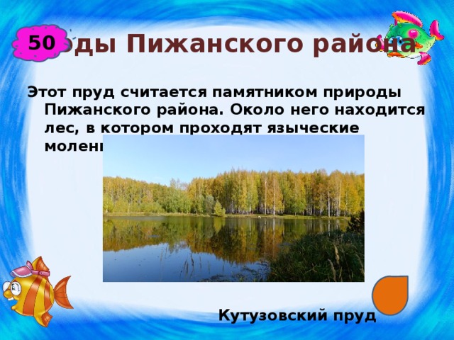 Воды Пижанского района 50 Этот пруд считается памятником природы Пижанского района. Около него находится лес, в котором проходят языческие моления мари.         Кутузовский пруд 