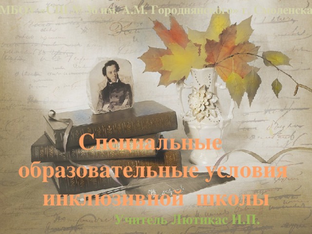 МБОУ «СШ № 36 им. А.М. Городнянского» г. Смоленска Специальные образовательные условия инклюзивной школы     Учитель Лютикас Н.П. 