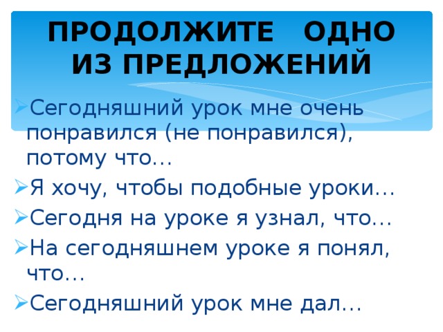 ПРОДОЛЖИТЕ ОДНО ИЗ ПРЕДЛОЖЕНИЙ Сегодняшний урок мне очень понравился (не понравился), потому что… Я хочу, чтобы подобные уроки… Сегодня на уроке я узнал, что… На сегодняшнем уроке я понял, что… Сегодняшний урок мне дал… 