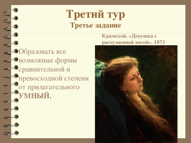 Третий тур  Третье задание Крамской. «Девушка с распущенной косой». 1873  Образовать все возможные формы сравнительной и превосходной степени от прилагательного УМНЫЙ. 