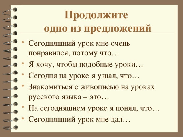 Продолжите  одно из предложений Сегодняшний урок мне очень понравился, потому что… Я хочу, чтобы подобные уроки… Сегодня на уроке я узнал, что… Знакомиться с живописью на уроках русского языка – это… На сегодняшнем уроке я понял, что… Сегодняшний урок мне дал… 