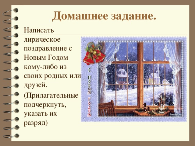 Домашнее задание.    Написать лирическое поздравление с Новым Годом кому-либо из своих родных или друзей.  (Прилагательные подчеркнуть, указать их разряд) 