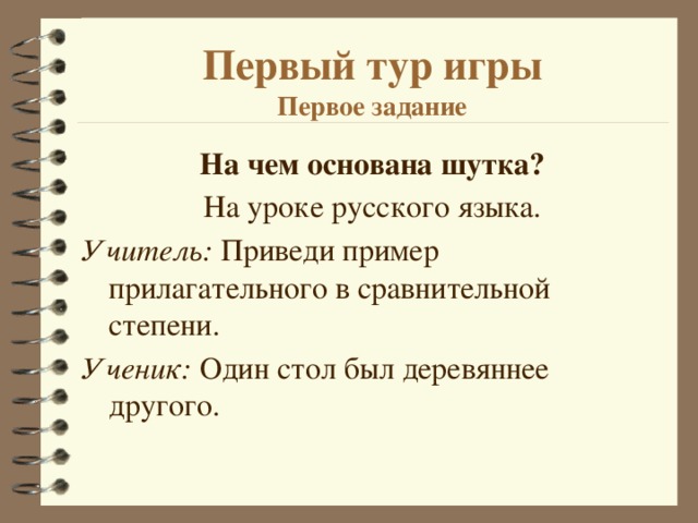 Первый тур игры  Первое задание На чем основана шутка? На уроке русского языка. Учитель: Приведи пример прилагательного в сравнительной степени. Ученик: Один стол был деревяннее другого. 