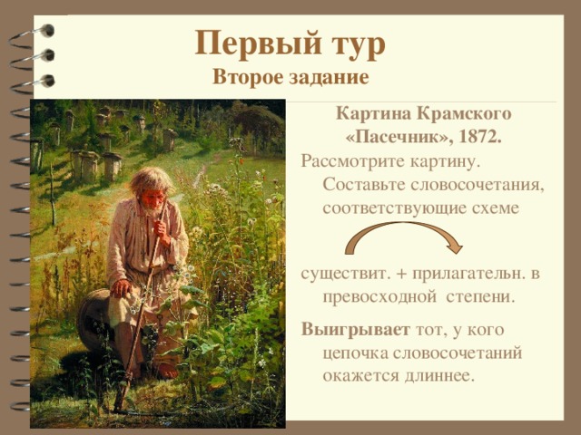 Первый тур  Второе задание Картина Крамского «Пасечник», 1872. Рассмотрите картину. Составьте словосочетания, соответствующие схеме   существит. + прилагательн. в превосходной степени. Выигрывает тот, у кого цепочка словосочетаний окажется длиннее. 