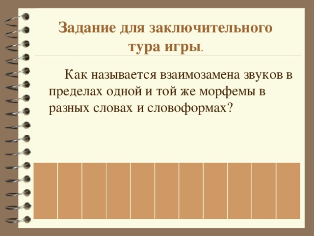 Задание для заключительного  тура игры .   Как называется взаимозамена звуков в пределах одной и той же морфемы в разных словах и словоформах? 