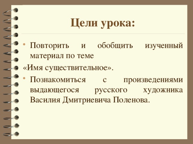 Цели урока: Повторить и обобщить изученный материал по теме «Имя существительное». Познакомиться с произведениями выдающегося русского художника Василия Дмитриевича Поленова. 