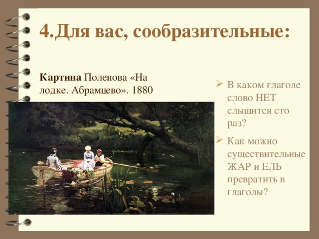 4.Для вас, сообразительные: Картина  Поленова «На лодке. Абрамцево». 1880 В каком глаголе слово НЕТ слышится сто раз? Как можно существительные ЖАР и ЕЛЬ превратить в глаголы?   