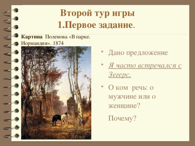 Второй тур игры  1.Первое задание . Картина   Поленова «В парке. Нормандия». 1874 Дано предложение Я часто встречался с Зегерс. О ком речь: о мужчине или о женщине?  Почему? 