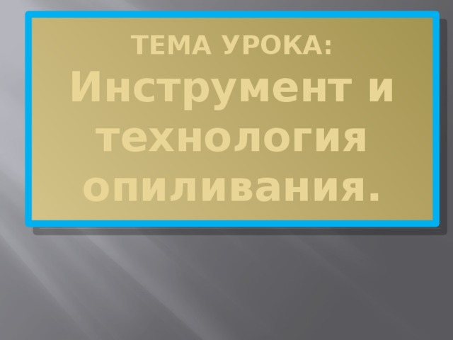 ТЕМА УРОКА:  Инструмент и технология опиливания. 