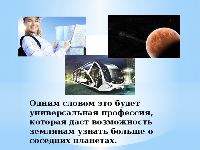 Одним словом это будет универсальная профессия, которая даст возможность землянам узнать больше о соседних планетах. 