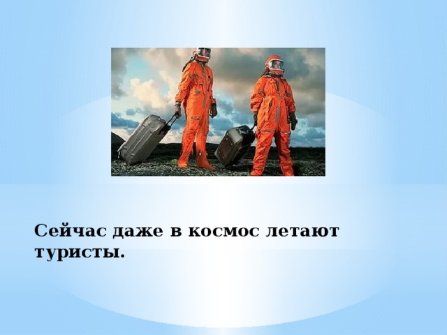 Сейчас даже в космос летают туристы. 
