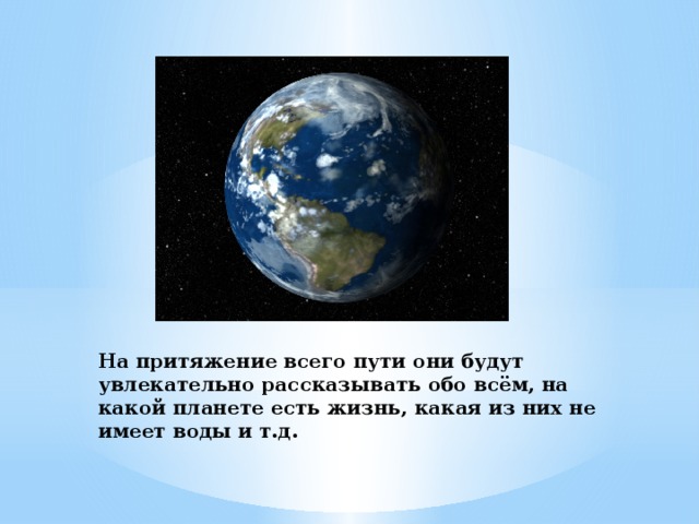 На притяжение всего пути они будут увлекательно рассказывать обо всём, на какой планете есть жизнь, какая из них не имеет воды и т.д. 