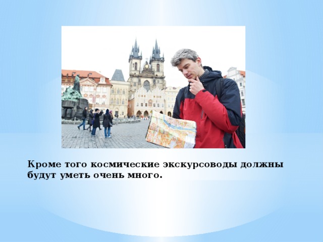 Кроме того космические экскурсоводы должны будут уметь очень много. 