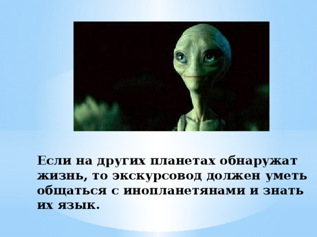 Если на других планетах обнаружат жизнь, то экскурсовод должен уметь общаться с инопланетянами и знать их язык. 