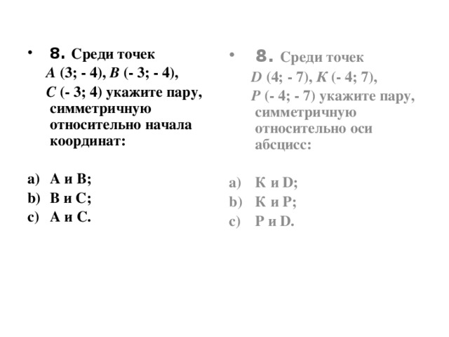8. Среди точек 8. Среди точек  А (3; - 4), В (- 3; - 4),  D (4; - 7), К (- 4; 7),  С (- 3; 4) укажите пару, симметричную относительно начала координат:  Р (- 4; - 7) укажите пару,  симметричную относительно оси абсцисс:   А и В; В и С; А и С. К и D;         К и Р;         Р и D.