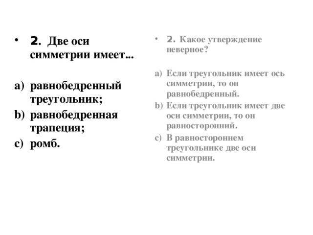 2 .  Две оси симметрии имеет... 2. Какое утверждение неверное?   равнобедренный треугольник; равнобедренная трапеция; ромб. Если треугольник имеет ось симметрии, то он равнобедренный. Если треугольник имеет две оси симметрии, то он равносторонний. В равностороннем треугольнике две оси симметрии.