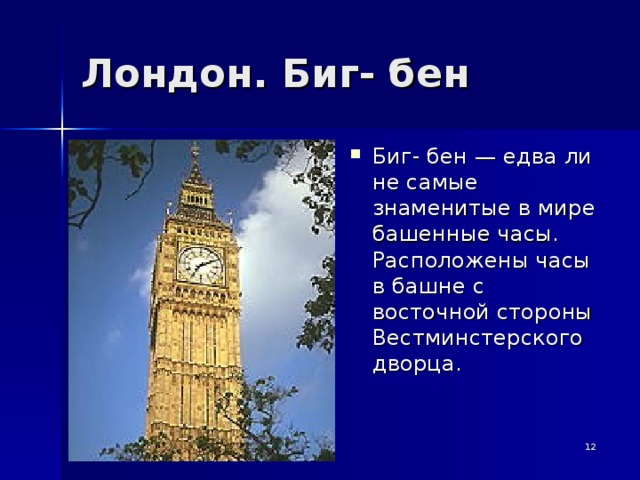 Лондон. Биг- бен Биг- бен — едва ли не самые знаменитые в мире башенные часы. Расположены часы в башне с восточной стороны Вестминстерского дворца.  
