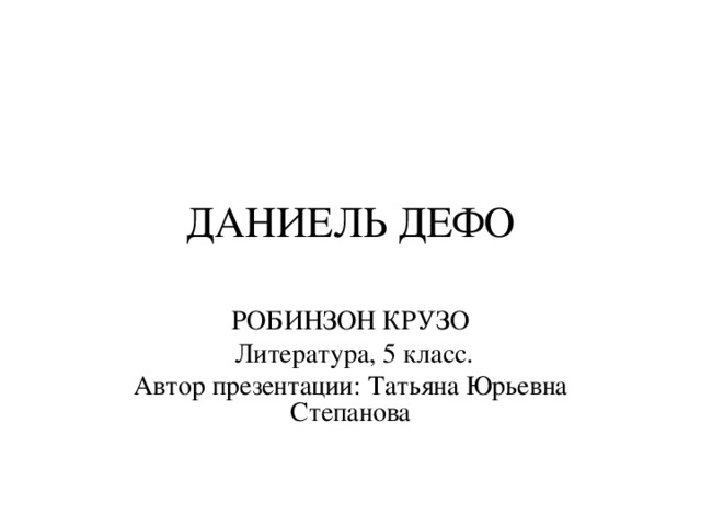 ДАНИЕЛЬ ДЕФО РОБИНЗОН КРУЗО  Литература, 5 класс. Автор презентации: Татьяна Юрьевна Степанова 