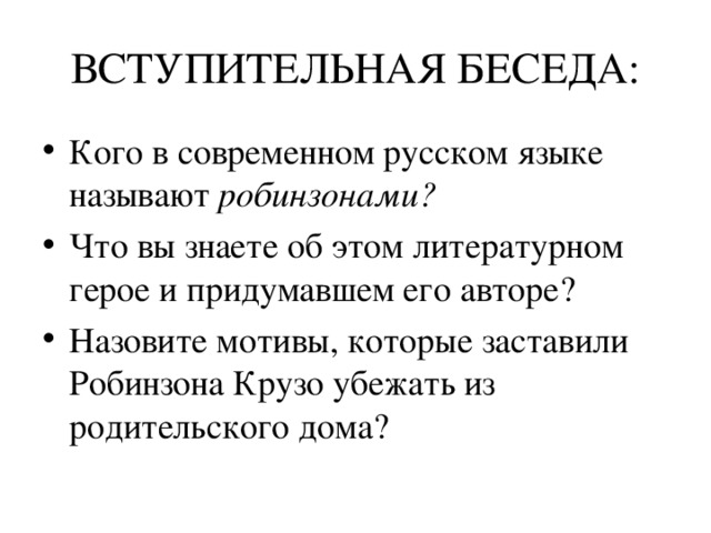 ВСТУПИТЕЛЬНАЯ БЕСЕДА: Кого в современном русском языке называют робинзонами? Что вы знаете об этом литературном герое и придумавшем его авторе? Назовите мотивы, которые заставили Робинзона Крузо убежать из родительского дома?   