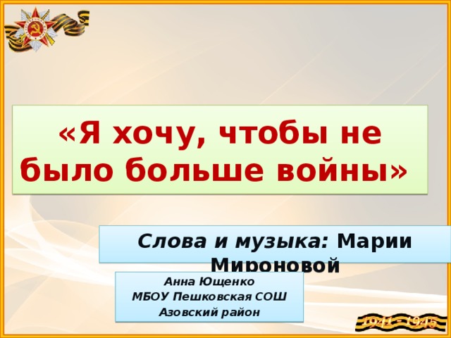 «Я хочу, чтобы не было больше войны» Слова и музыка:  Марии Мироновой Анна Ющенко МБОУ Пешковская СОШ Азовский район 